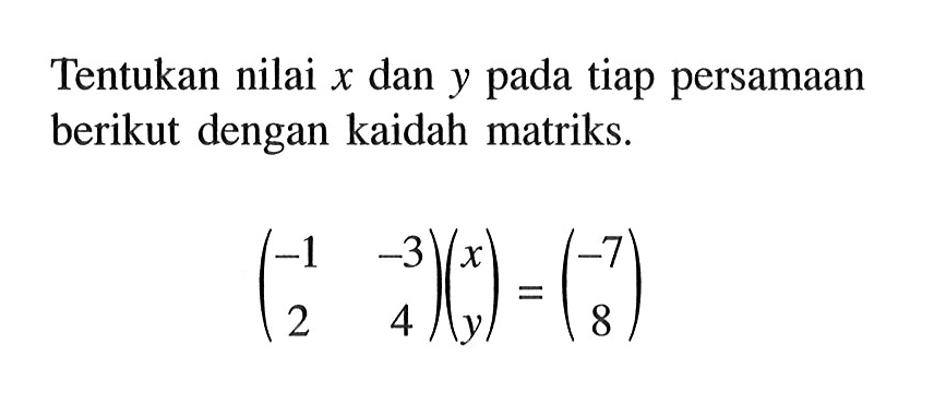 Tentukan nilai x dan y pada tiap persamaan berikut dengan kaidah matriks. (-1 -3 2 4)(x y)=(-7 8)