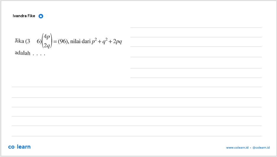 Jika (3 6)(4p 2q)=(96), nilai dari p^2+q^2+2pq adalah ....