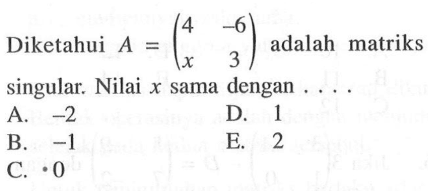 Diketahui A = (4 -6 x 3) adalah matriks singular. Nilai x sama dengan . . . .