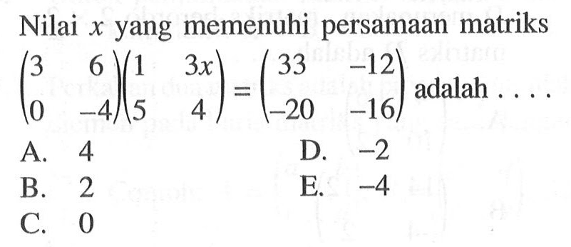 Nilai x yang memenuhi persamaan matriks (3 6 0 -4)(1 3x 5 4) = (33 -12 -20 -16) adalah....