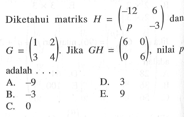 Diketahui matriks H=(-12 6 p -3) dan G=( 1 2 3 4). Jika GH=(6 0 0 6), nilai p adalah