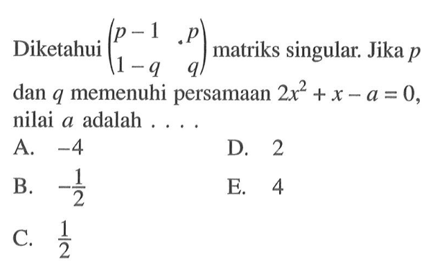Diketahui (p-1 p 1-q q) matriks singular. Jika p dan q memenuhi persamaan 2x^2+x-a=0, nilai a adalah . . . .