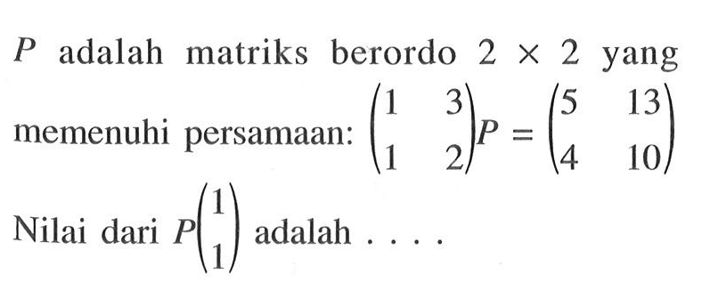 P adalah matriks berordo 2x2 yang memenuhi persamaan: (1 3 1 2)P=(5 13 4 10) Nilai dari P(1 1) adalah ...