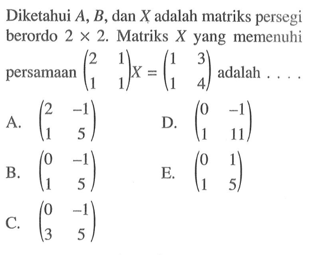 Diketahui A, B, dan X adalah matriks persegi berordo 2 X 2 Matriks X yang memenuhi persamaan (2 1 1 1)x=(1 3 1 4) adalah