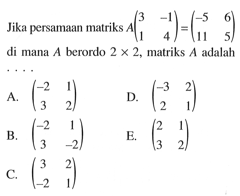 Jika persamaan matriks A(3 -1 1 4)=(-5 6 11 5) di mana A berordo 2 x 2, matriks A adalah ....