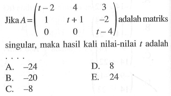 Jika A=(t-2 4 3 1 t+1 -2 0 0 t-4) adalah matriks singular, maka hasil kali nilai-nilai t adalah