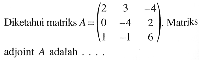 Diketahui matriks A=(2 3 -4 0 -4 2 1 -1 6). Matriks adjoint A adalah ...