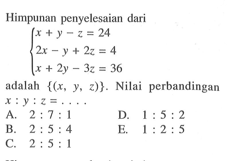 Himpunan penyelesaian dari x+y-z=24 2x-y+2x=4 x+2y-3z=36 adalah {(x, y, z)]. Nilai perbandingan x:y:z= . . . .