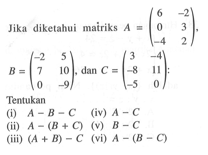 Jika diketahui matriks A=(6 -2 0 3 -4 2), B=(-2 5 7 10 0 -9), dan C=(3 -4 -8 11 -5 0): Tentukan (i) A-B-C (ii) A-(B+C) (iii) (A+B)-C (iv) A-C (v) B-C (vi) A-(B-C)