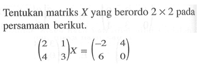 Tentukan matriks X yang berordo 2 x 2 pada persamaan berikut. (2 1 4 3)X = (-2 4 6 0)