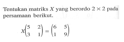 Tentukan matriks X yang berordo 2x2 pada persamaan berikut. X(5 2 3 1)=(6 5 1 9)