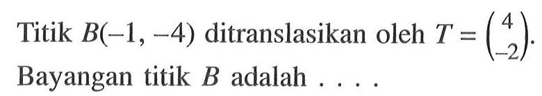 Titik B(-1, -4) ditranslasikan oleh T=(4 -2). Bayangan titik B adalah ....