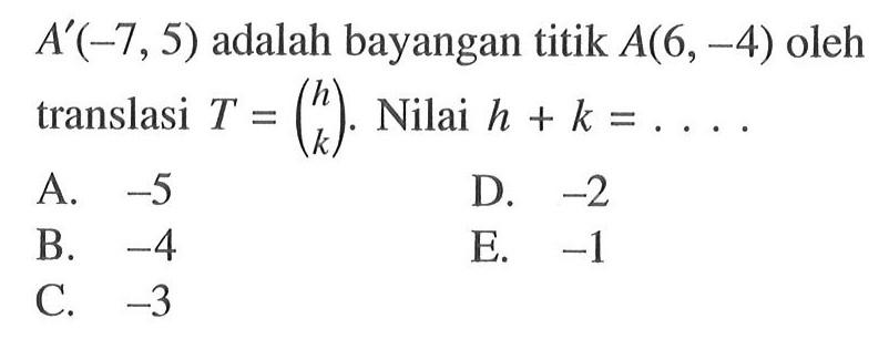 A'(-7,5) adalah bayangan titik A(6,-4) oleh translasi T=(h k). Nilai h+k=...