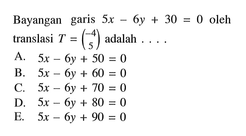 Bayangan garis 5x-6y+30=0 oleh translasi T=(-4 5) adalah . . . .