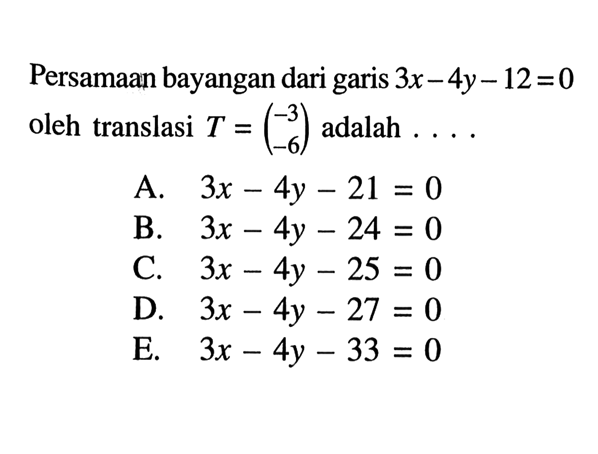 Persamaan bayangan dari garis 3x-4y-12=0 oleh translasi T = (-3 -6) adalah