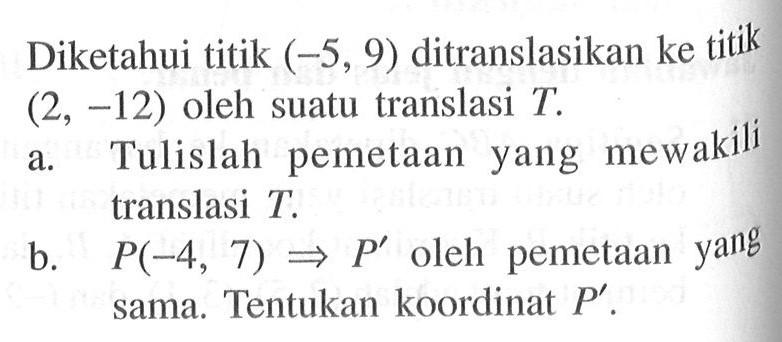 Diketahui titik (-5, 9) ditranlasikan ke titik (2, -12) oleh suatu translasi T. a. Tulislah pemetaan yang mewakili translasi T. b. P(-4, 7)=>P' oleh pemetaan yang sama. Tentukan koordinat P'.