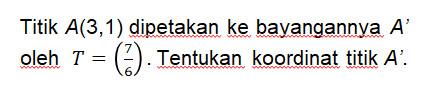 Titik A(3,1) dipetakan ke bayangannya A' oleh T=(7 6). Tentukan koordinat titik A'.