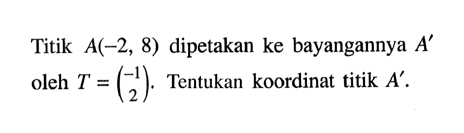 Titik A(-2,8) dipetakan ke bayangan A' oleh T=(-1 2). Tentukan koordinat titik A'.