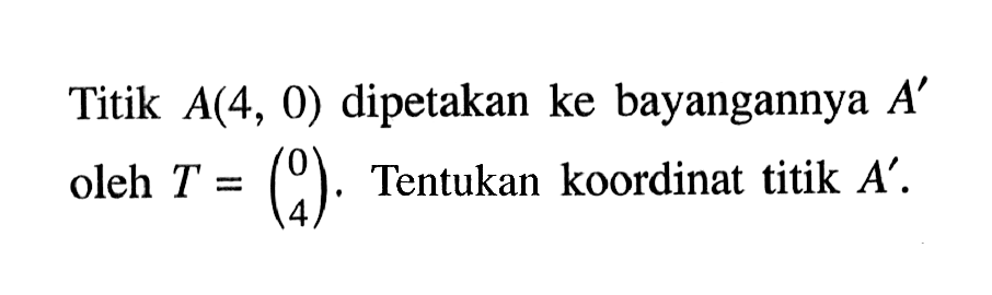 Titik A(4,0) dipetakan ke bayangannya A' oleh T=(0 4). Tentukan koordinat titik A'.