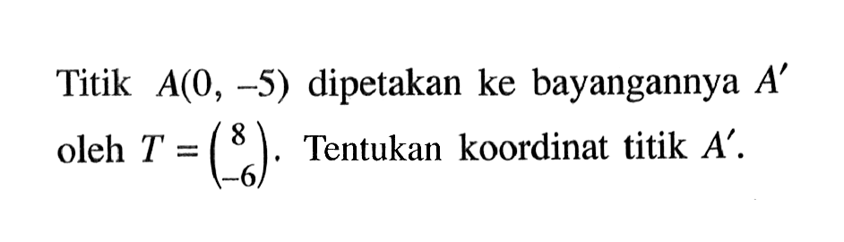 Titik A(0, -5) dipetakan ke bayangannya A' oleh T=(8 -6). Tentukan koordinat titik A'.