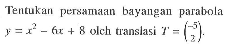 Tentukan persamaan bayangan parabola y=x^2-6x+8 oleh translasi T=(-5 2).