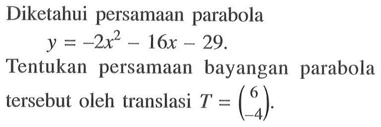 Diketahui persamaan parabola y=-2x^2-16x-29. Tentukan persamaan bayangan parabola tersebut oleh translasi T=(6 -4).