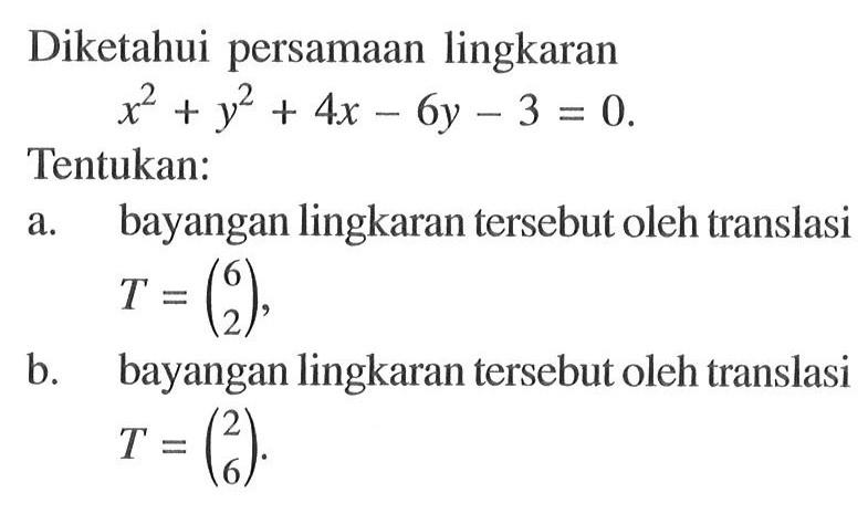 Diketahui persamaan lingkaran x^2+y^2+4x-6y-3=0. Tentukan: a. bayangan lingkaran tersebut oleh translasi T=(6 2), b. bayangan lingkaran tersebut oleh translasi T=(2 6).