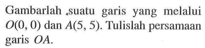 Gambarlah suatu garis yang melalui O(0, 0) dan A(5, 5). Tulislah persamaan garis OA