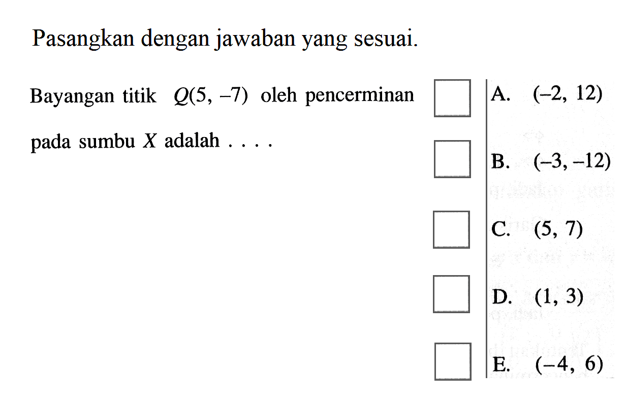 Pasangkan dengan jawaban yang sesuai. Bayangan titik Q(5, -7) oleh pencerminan pada sumbu X adalah ...