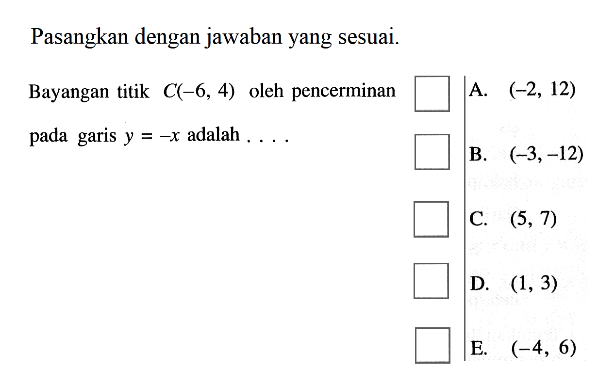 Pasangkan dengan jawaban yang sesuai. Bayangan titik C(-6, 4) oleh pencerminan pada garis y=-x adalah ....