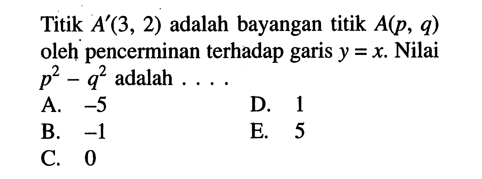 Titik A'(3, 2) adalah bayangan titik A(p, q) oleh pencerminan terhadap garis y=x. Nilai p^2-q^2 adalah . . . .