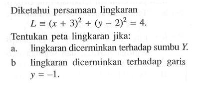 Diketahui persamaan lingkaran L=(x+3)^2+(y-2)^2=4. Tentukan peta lingkaran jika: a. lingkaran dicerminkan terhadap sumbu Y. b lingkaran dicerminkan terhadap garis y =-1.