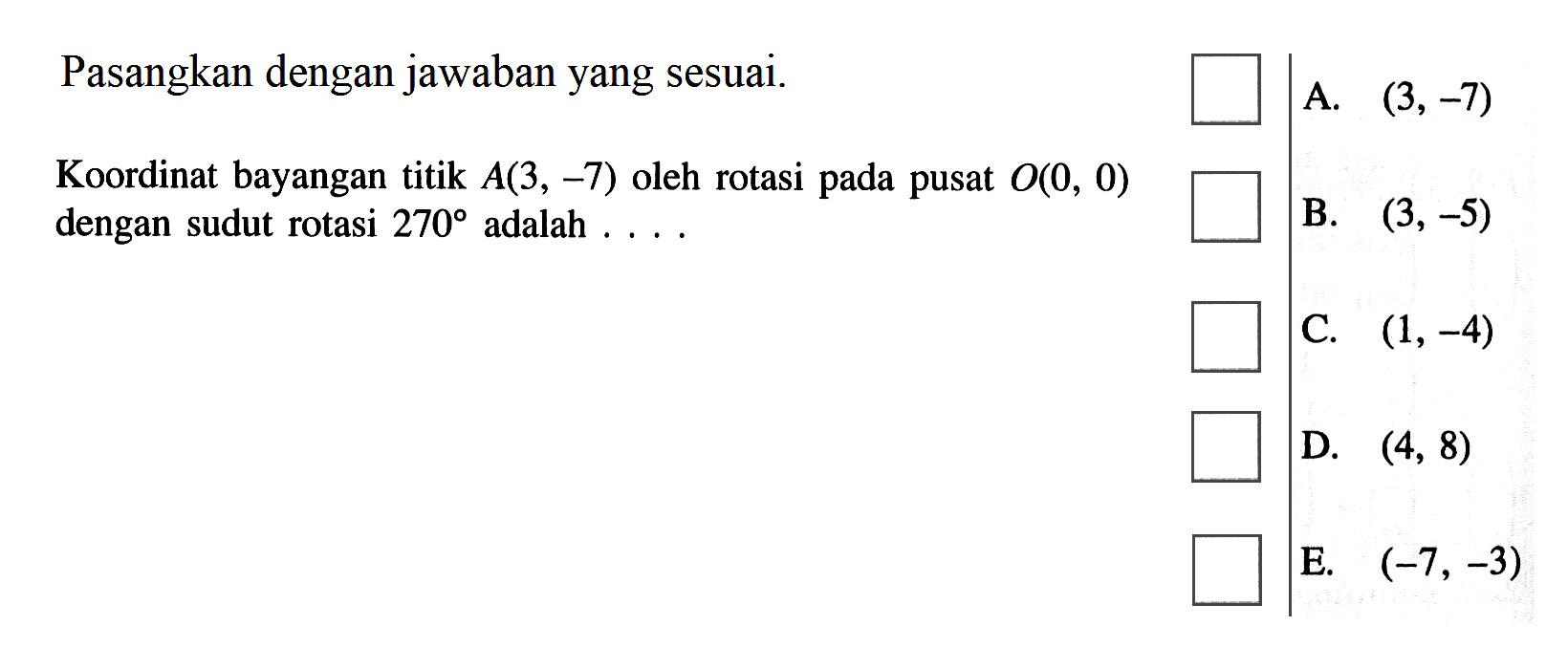 Pasangkan dengan jawaban yang sesuai. Koordinat bayangan titik A(3, -7) oleh rotasi pada pusat O(0, 0) dengan sudut rotasi 270 adalah ...