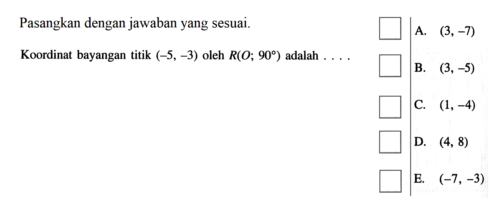 Pasangkan dengan jawaban yang sesuai. Koordinat bayangan titik (-5,-3) oleh R(O;90) adalah....