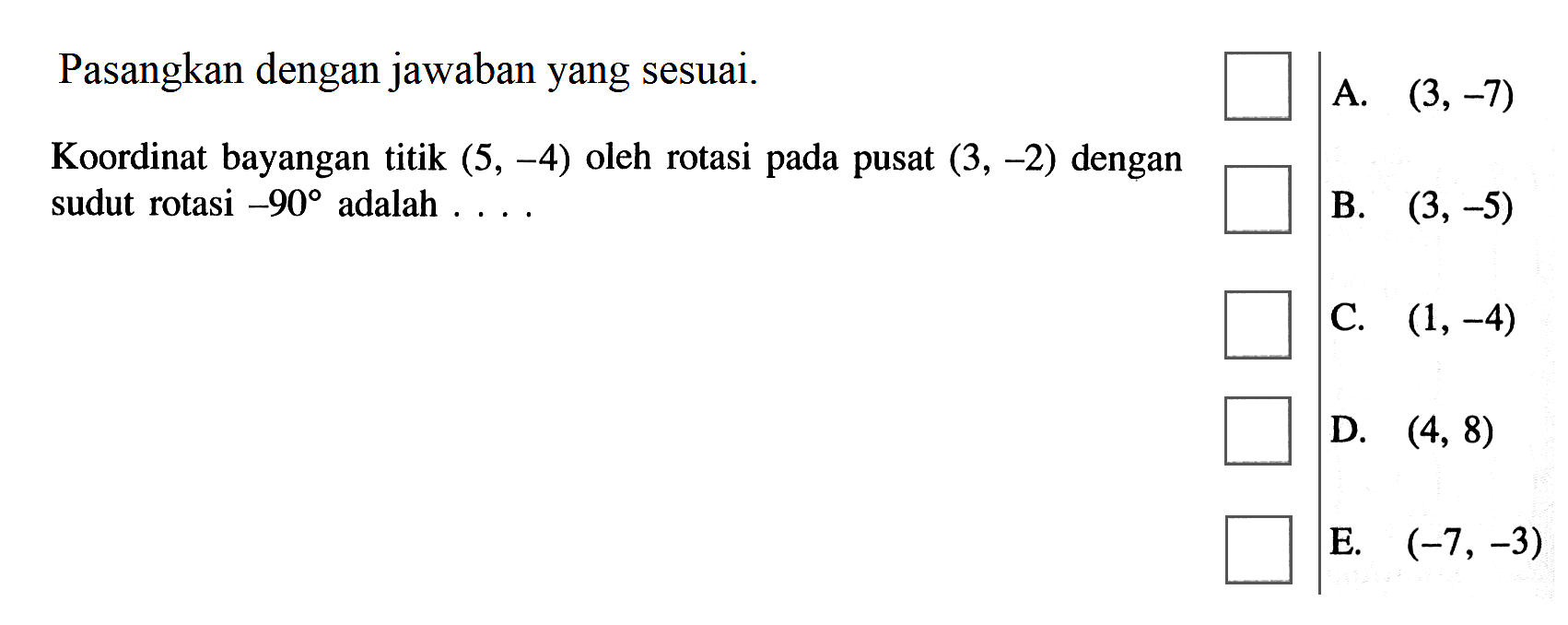 Pasangkan dengan jawaban yang sesuai. Koordinat bayangan titik (5, -4) oleh rotasi pada pusat (3, -2) dengan sudut rotasi -90 adalah ...