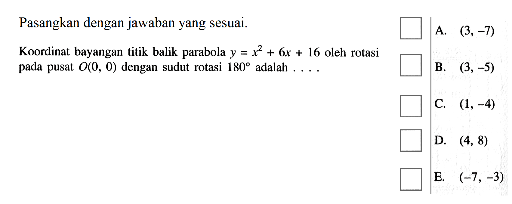 Pasangkan dengan jawaban yang sesuai. Koordinat bayangan titik balik parabola y=x^2+6x+16 oleh notasi pada pusat O(0,0) dengan sudut rotasi 180 adalah ....