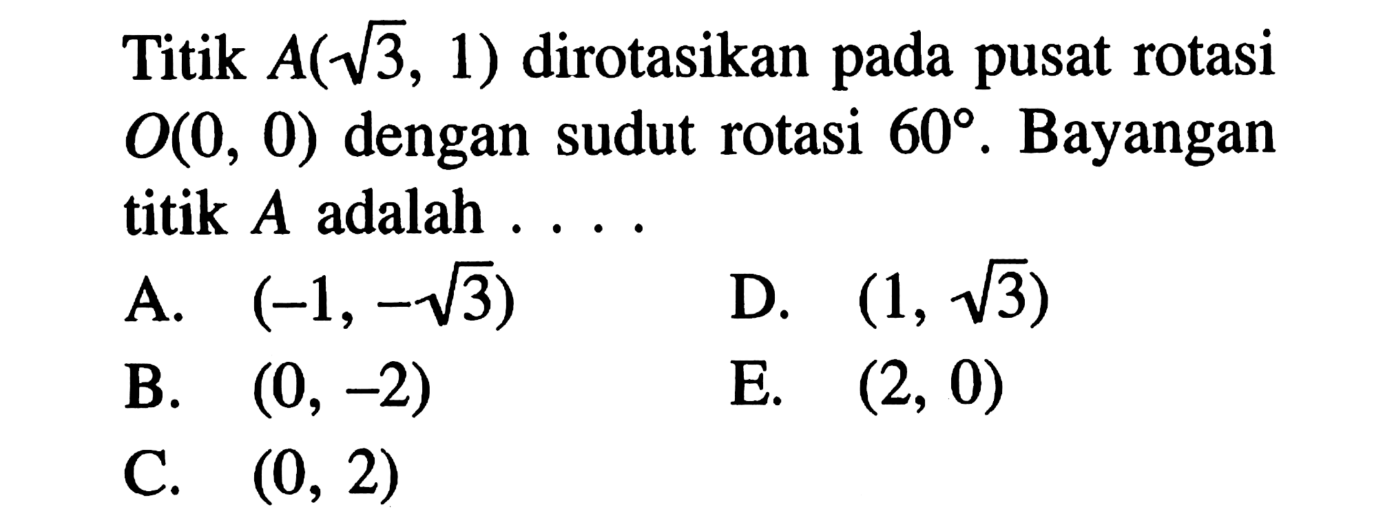 Titik A(akar(3), 1) dirotasikan pada pusat rotasi O(0, 0) dengan sudut rotasi 60. Bayangan titik A adalah . . . .