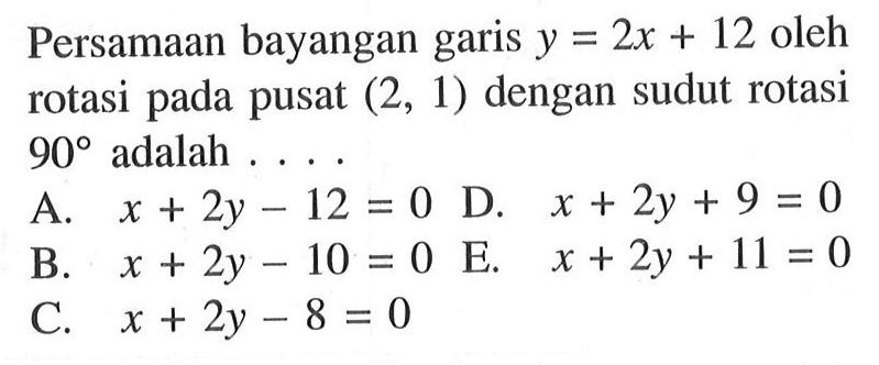 Persamaan bayangan y=2x+12 oleh garis pusat (2, 1) dengan sudut rotasi rotasi pada 90 adalah . . . .