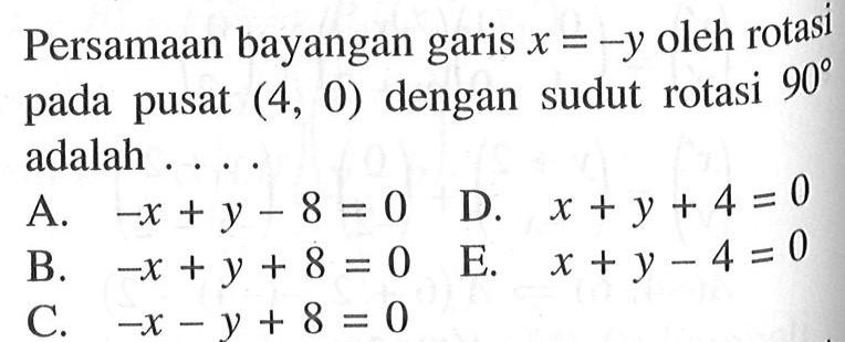 Persamaan bayangan garis x=-y oleh rotasi pada pusat (4,0) dan sudut rotasi 90 adalah ....