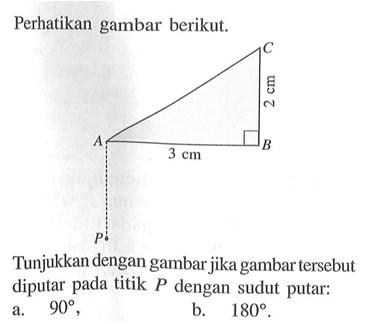 Perhatikan gambar berikut.

A B C P 3 cm 2 cm

Tunjukkan dengan gambar jika gambar tersebut diputar pada titik P dengan sudut putar:
a. 90 b. 180