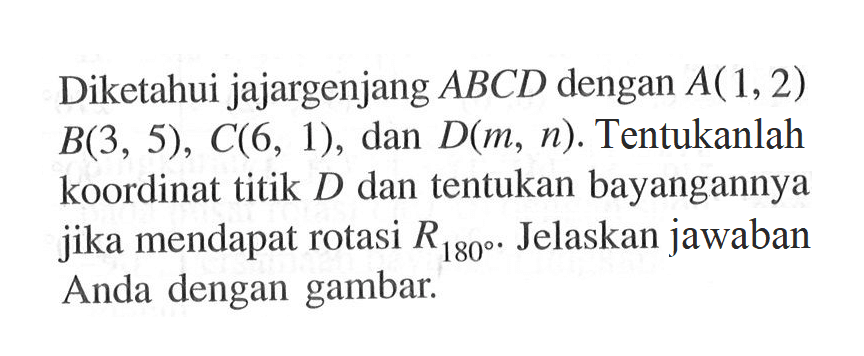 Diketahui jajargenjang ABCD dengan A(1,2),B(3,5),C(6,1), dan D(m,n). Tentukanlah koordinat titik D dan tentukan bayangannya jika mendapat rotasi R180. Jelaskan jawaban Anda dengan gambar.