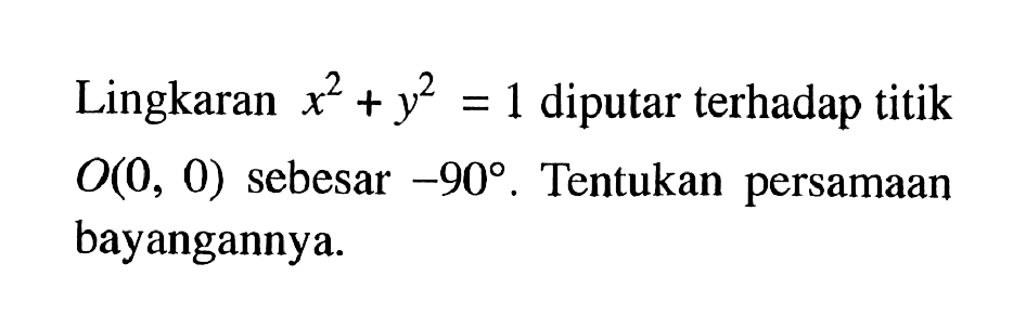 Lingkaran x^2+y^2=1 diputar terhadap titik O(0, 0) sebesar -90. Tentukan persamaan bayangannya.