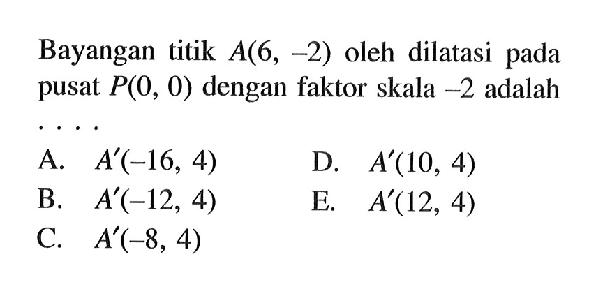 Bayangan titik A(6, -2) oleh dilatasi pada pusat P(0, 0) dengan faktor skala -2 adalah ...