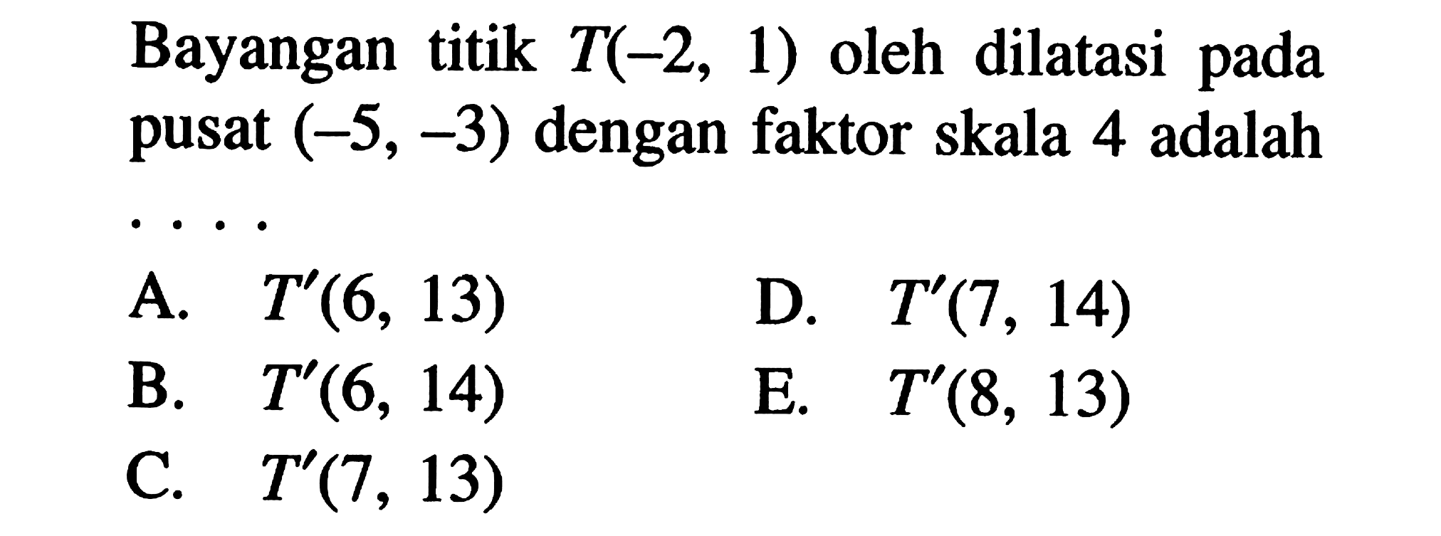 Bayangan titik T(-2,1) oleh dilatasi pada pusat (-5,-3) dengan faktor skala 4 adalah ...