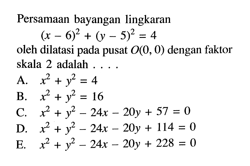 Persamaan bayangan lingkaran (x-6)^2+(y- 5)^2 =4 oleh dilatasi pada pusat 00, 0) dengan faktor skala 2 adalah