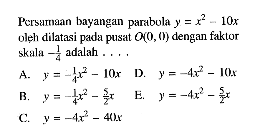 Persamaan bayangan parabola y=x^2-10x oleh dilatasi pada pusat O(0, 0) dengan faktor skala -1/4 adalah....