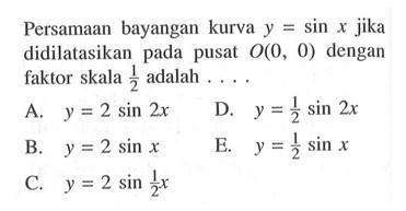 Persamaan bayangan kurva y = sin x jika didilatasikan pada pusat (0, 0) dengan faktor skala 1/2 adalah