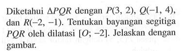 Diketahui segitiga PQR dengan P(3 2) , Q(-1, 4), dan R(-2, -1) Tentukan bayangan segitiga PQR oleh dilatasi [0; -2]. Jelaskan dengan gambar.