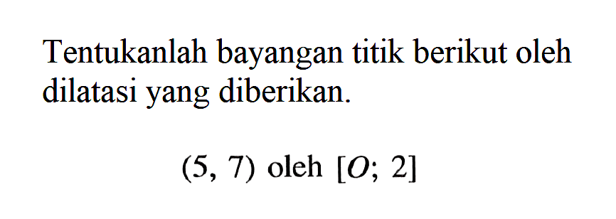 Tentukanlah bayangan titik berikut oleh dilatasi yang diberikan. (5, 7) oleh [O; 2]