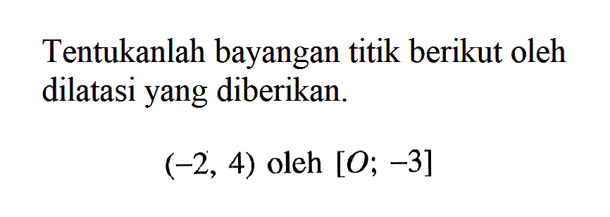 Tentukanlah bayangan titik berikut oleh dilatasi yang diberikan. (-2, 4) oleh [O; -3]